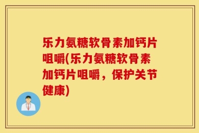 乐力氨糖软骨素加钙片咀嚼(乐力氨糖软骨素加钙片咀嚼，保护关节健康)