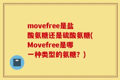 movefree是盐酸氨糖还是硫酸氨糖(Movefree是哪一种类型的氨糖？)