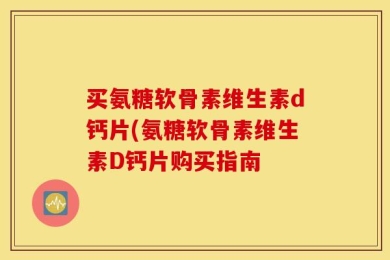 买氨糖软骨素维生素d钙片(氨糖软骨素维生素D钙片购买指南