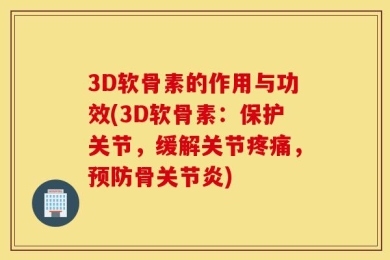 3D软骨素的作用与功效(3D软骨素：保护关节，缓解关节疼痛，预防骨关节炎)