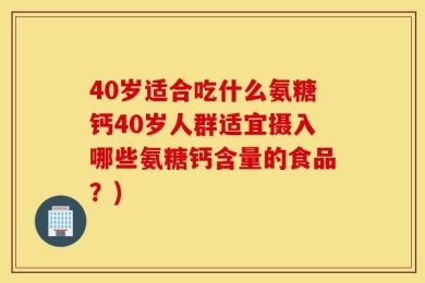 40岁适合吃什么氨糖钙40岁人群适宜摄入哪些氨糖钙含量的食品？)