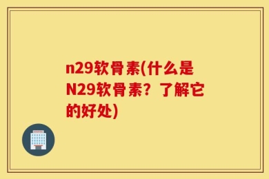 n29软骨素(什么是N29软骨素？了解它的好处)