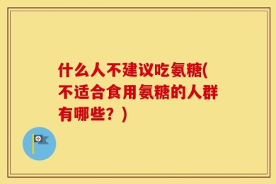 什么人不建议吃氨糖(不适合食用氨糖的人群有哪些？)