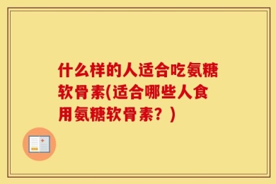 什么样的人适合吃氨糖软骨素(适合哪些人食用氨糖软骨素？)
