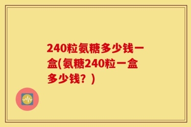 240粒氨糖多少钱一盒(氨糖240粒一盒多少钱？)
