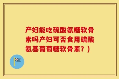 产妇能吃硫酸氨糖软骨素吗产妇可否食用硫酸氨基葡萄糖软骨素？)