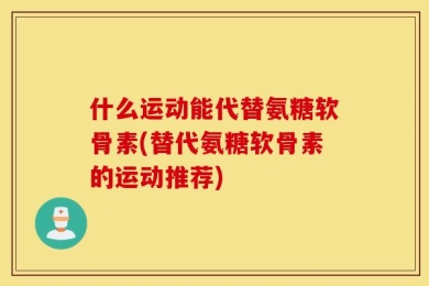 什么运动能代替氨糖软骨素(替代氨糖软骨素的运动推荐)