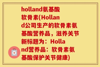 holland氨基酸软骨素(Holland公司生产的软骨素氨基酸营养品，滋养关节新标题为：Holland营养品：软骨素氨基酸保护关节健康)