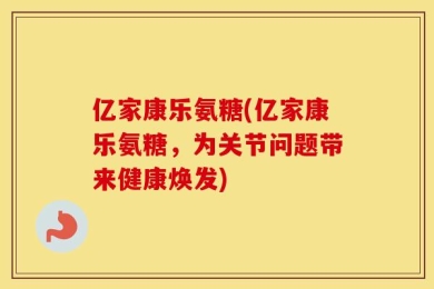 亿家康乐氨糖(亿家康乐氨糖，为关节问题带来健康焕发)