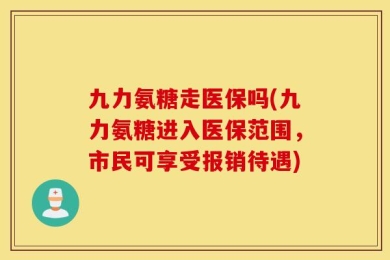 九力氨糖走医保吗(九力氨糖进入医保范围，市民可享受报销待遇)