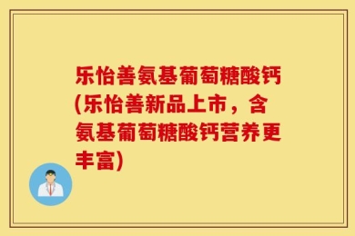 乐怡善氨基葡萄糖酸钙(乐怡善新品上市，含氨基葡萄糖酸钙营养更丰富)