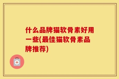 什么品牌猫软骨素好用一些(最佳猫软骨素品牌推荐)