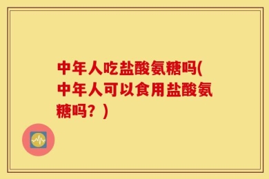 中年人吃盐酸氨糖吗(中年人可以食用盐酸氨糖吗？)