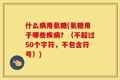 什么病用氨糖(氨糖用于哪些疾病？（不超过50个字符，不包含符号）)