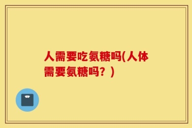 人需要吃氨糖吗(人体需要氨糖吗？)