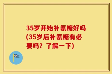 35岁开始补氨糖好吗(35岁后补氨糖有必要吗？了解一下)