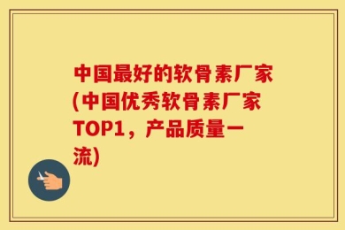 中国最好的软骨素厂家(中国优秀软骨素厂家TOP1，产品质量一流)