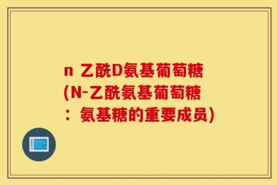 n 乙酰D氨基葡萄糖(N-乙酰氨基葡萄糖：氨基糖的重要成员)