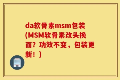 da软骨素msm包装(MSM软骨素改头换面？功效不变，包装更新！)
