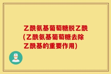 乙酰氨基葡萄糖脱乙酰(乙酰氨基葡萄糖去除乙酰基的重要作用)