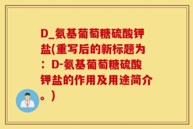 D_氨基葡萄糖硫酸钾盐(重写后的新标题为：D-氨基葡萄糖硫酸钾盐的作用及用途简介。)