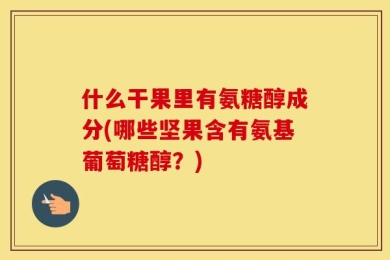 什么干果里有氨糖醇成分(哪些坚果含有氨基葡萄糖醇？)