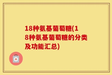 18种氨基葡萄糖(18种氨基葡萄糖的分类及功能汇总)
