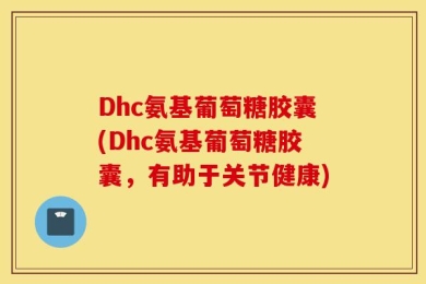 Dhc氨基葡萄糖胶囊(Dhc氨基葡萄糖胶囊，有助于关节健康)
