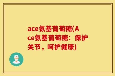 ace氨基葡萄糖(Ace氨基葡萄糖：保护关节，呵护健康)