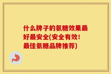 什么牌子的氨糖效果最好最安全(安全有效！最佳氨糖品牌推荐)