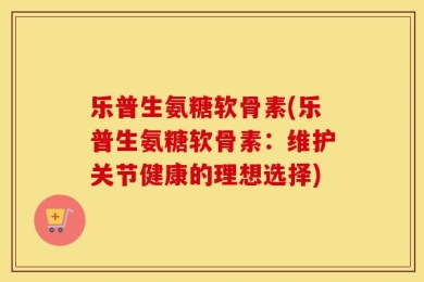 乐普生氨糖软骨素(乐普生氨糖软骨素：维护关节健康的理想选择)