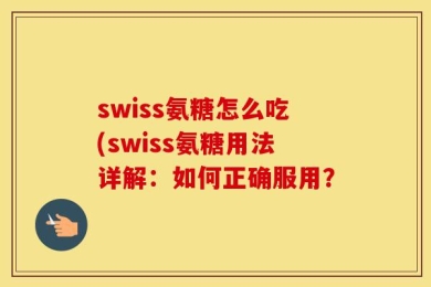 swiss氨糖怎么吃(swiss氨糖用法详解：如何正确服用？