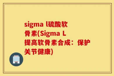 sigma l硫酸软骨素(Sigma L提高软骨素合成：保护关节健康)