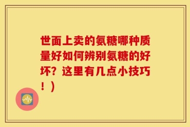 世面上卖的氨糖哪种质量好如何辨别氨糖的好坏？这里有几点小技巧！)