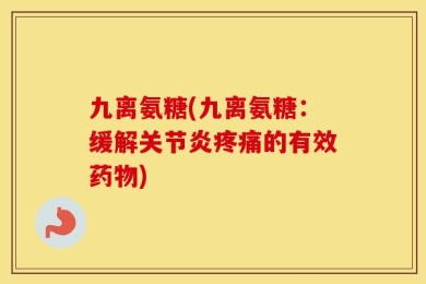 九离氨糖(九离氨糖：缓解关节炎疼痛的有效药物)