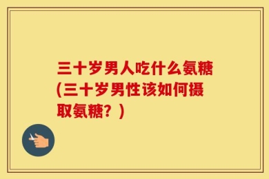 三十岁男人吃什么氨糖(三十岁男性该如何摄取氨糖？)