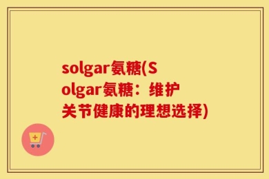 solgar氨糖(Solgar氨糖：维护关节健康的理想选择)