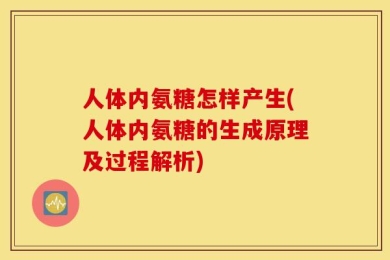 人体内氨糖怎样产生(人体内氨糖的生成原理及过程解析)