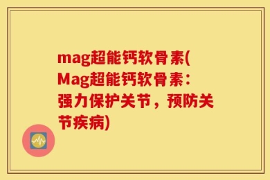 mag超能钙软骨素(Mag超能钙软骨素：强力保护关节，预防关节疾病)