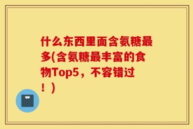 什么东西里面含氨糖最多(含氨糖最丰富的食物Top5，不容错过！)
