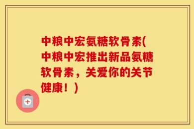 中粮中宏氨糖软骨素(中粮中宏推出新品氨糖软骨素，关爱你的关节健康！)