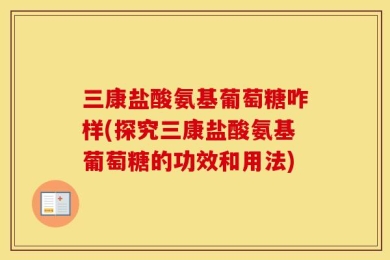 三康盐酸氨基葡萄糖咋样(探究三康盐酸氨基葡萄糖的功效和用法)
