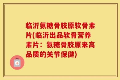 临沂氨糖骨胶原软骨素片(临沂出品软骨营养素片：氨糖骨胶原来高品质的关节保健)
