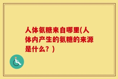 人体氨糖来自哪里(人体内产生的氨糖的来源是什么？)