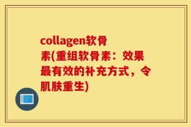 collagen软骨素(重组软骨素：效果最有效的补充方式，令肌肤重生)
