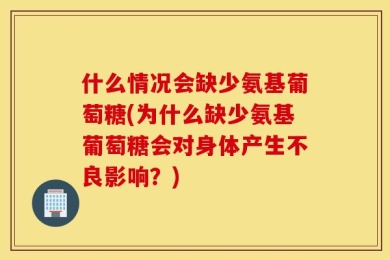 什么情况会缺少氨基葡萄糖(为什么缺少氨基葡萄糖会对身体产生不良影响？)