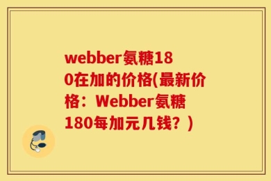 webber氨糖180在加的价格(最新价格：Webber氨糖180每加元几钱？)