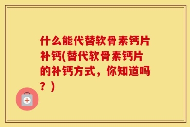 什么能代替软骨素钙片补钙(替代软骨素钙片的补钙方式，你知道吗？)