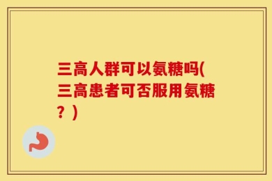 三高人群可以氨糖吗(三高患者可否服用氨糖？)