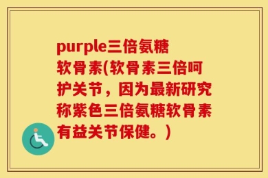 purple三倍氨糖软骨素(软骨素三倍呵护关节，因为最新研究称紫色三倍氨糖软骨素有益关节保健。)